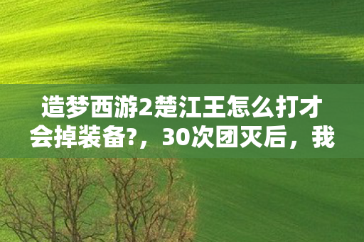 造梦西游2楚江王怎么打才会掉装备?,30次团灭后,我竟发现楚江王是造梦西游2最孤独的BOSS? 造梦西游2楚江王怎么打才会掉装备?,30次团灭后,我竟发现楚江王是造梦西游2最孤独的BOSS?