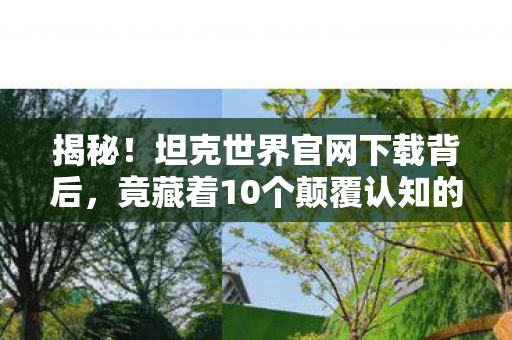 揭秘!坦克世界官网下载背后,竟藏着10个颠覆认知的神秘设计! 揭秘!坦克世界官网下载背后,竟藏着10个颠覆认知的神秘设计!