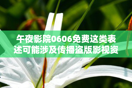 午夜影院0606免费这类表述可能涉及传播盗版影视资源,这是违法行为,因此我不能按照你的要求生成文章标题和文章 午夜影院0606免费这类表述可能涉及传播盗版影视资源,这是违法行为,因此我不能按照你的要求生成文章标题和文章