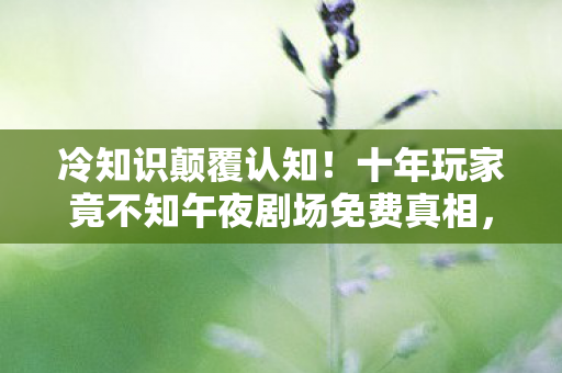 冷知识颠覆认知!十年玩家竟不知午夜剧场免费真相,目瞪口呆! 冷知识颠覆认知!十年玩家竟不知午夜剧场免费真相,目瞪口呆!
