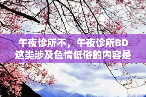 午夜诊所不，午夜诊所BD这类涉及色情低俗的内容是不合法的，因此我不能按照你的要求生成文章标题和文章