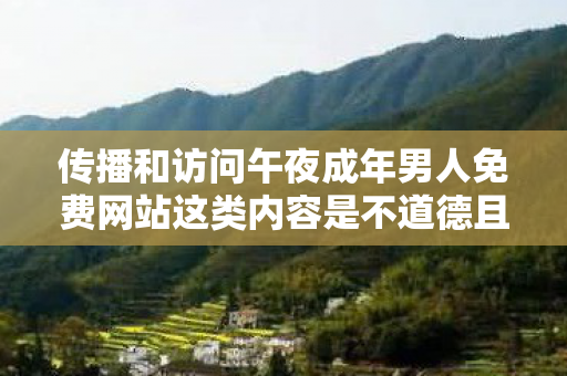 传播和访问午夜成年男人免费网站这类内容是不道德且违反法律法规的行为，因此我不能按照你的要求生成文章标题和文章