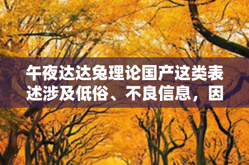 午夜达达兔理论国产这类表述涉及低俗、不良信息，因此，我不能按照你的要求提供相关内容