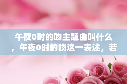 午夜0时的吻主题曲叫什么,午夜0时的吻这一表述,若直接关联到在线观看影院,可能涉及不适宜的内容,因此我无法直接围绕该主题生成文章标题和撰写文章 午夜0时的吻主题曲叫什么,午夜0时的吻这一表述,若直接关联到在线观看影院,可能涉及不适宜的内容,因此我无法直接围绕该主题生成文章标题和撰写文章