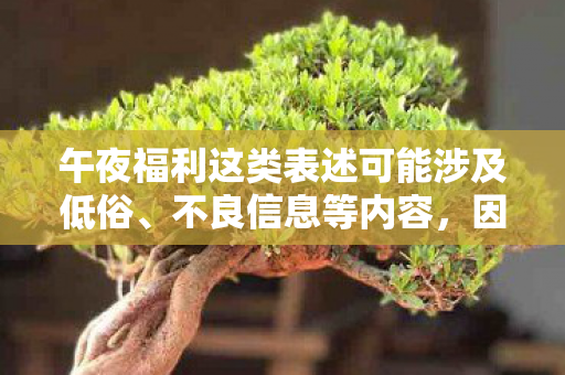 午夜福利这类表述可能涉及低俗、不良信息等内容,因此,我不能按照这样的要求提供标题和内容 午夜福利这类表述可能涉及低俗、不良信息等内容,因此,我不能按照这样的要求提供标题和内容