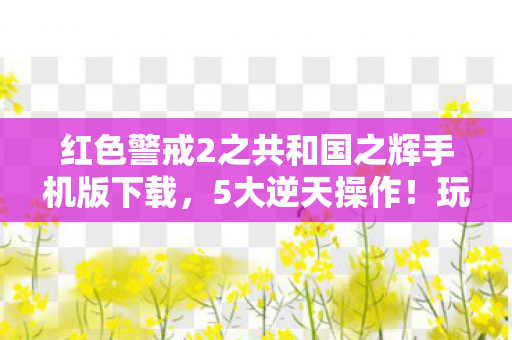 红色警戒2之共和国之辉手机版下载,5大逆天操作!玩红警2时我直接爽到拍桌,老玩家都懂! 红色警戒2之共和国之辉手机版下载,5大逆天操作!玩红警2时我直接爽到拍桌,老玩家都懂!