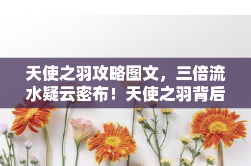天使之羽攻略图文,三倍流水疑云密布!天使之羽背后,资本博弈让玩家心寒 天使之羽攻略图文,三倍流水疑云密布!天使之羽背后,资本博弈让玩家心寒
