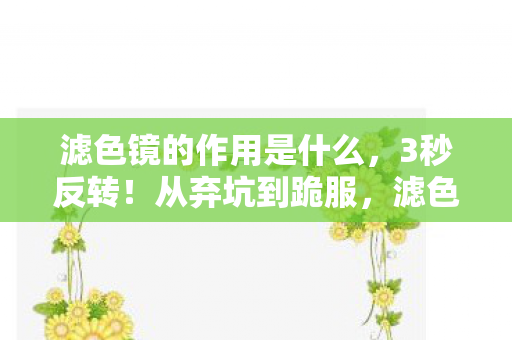 滤色镜的作用是什么，3秒反转！从弃坑到跪服，滤色镜竟藏着让画面起死回生的秘密？