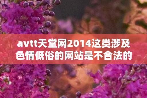 avtt天堂网2014这类涉及色情低俗的网站是不合法的,因此我不能按照你的要求生成文章标题和文章 avtt天堂网2014这类涉及色情低俗的网站是不合法的,因此我不能按照你的要求生成文章标题和文章