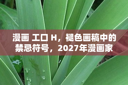 漫画 工口 H，褪色画稿中的禁忌符号，2027年漫画家离奇失踪悬案，暗室里藏着毛骨悚然的真相