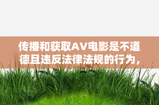 传播和获取AV电影是不道德且违反法律法规的行为，在中国，制作、传播、贩卖色情内容都是严格禁止的。我们应该遵守法律法规，倡导健康、积极、合法的娱乐方式
