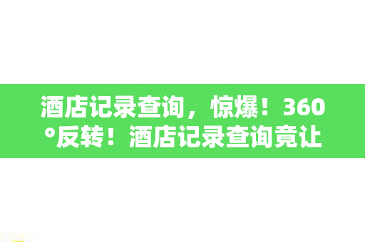 酒店记录查询,惊爆!360°反转!酒店记录查询竟让我3次入坑又回坑? 酒店记录查询,惊爆!360°反转!酒店记录查询竟让我3次入坑又回坑?