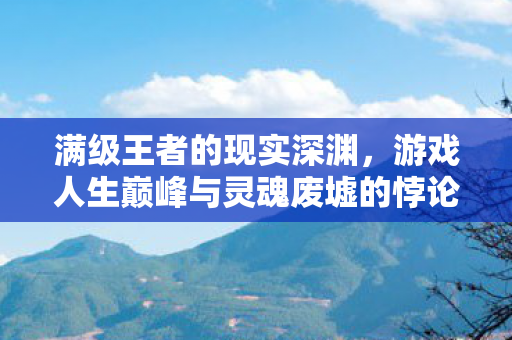满级王者的现实深渊，游戏人生巅峰与灵魂废墟的悖论震颤