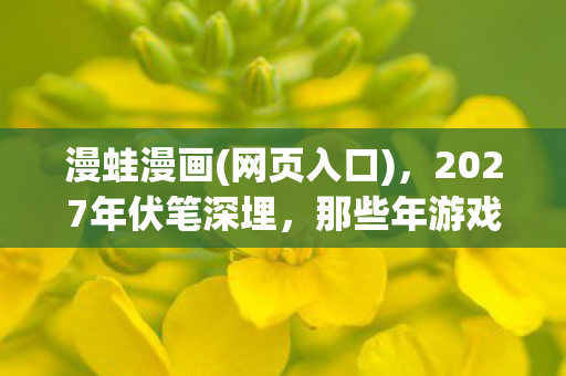 漫蛙漫画(网页入口)，2027年伏笔深埋，那些年游戏里的别走，让我鼻子一酸