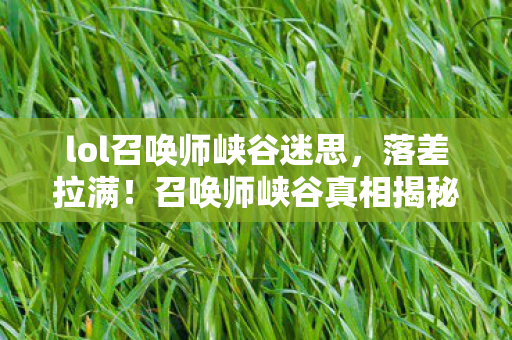 lol召唤师峡谷迷思,落差拉满!召唤师峡谷真相揭秘,笑着骂策划,哭着又开一局 lol召唤师峡谷迷思,落差拉满!召唤师峡谷真相揭秘,笑着骂策划,哭着又开一局