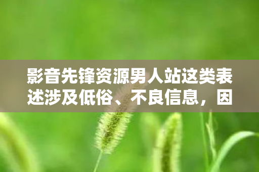 影音先锋资源男人站这类表述涉及低俗、不良信息,因此我不能按照你的要求提供相关内容 影音先锋资源男人站这类表述涉及低俗、不良信息,因此我不能按照你的要求提供相关内容