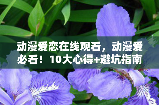 动漫爱恋在线观看,动漫爱必看!10大心得+避坑指南,让你少走90%弯路! 动漫爱恋在线观看,动漫爱必看!10大心得+避坑指南,让你少走90%弯路!