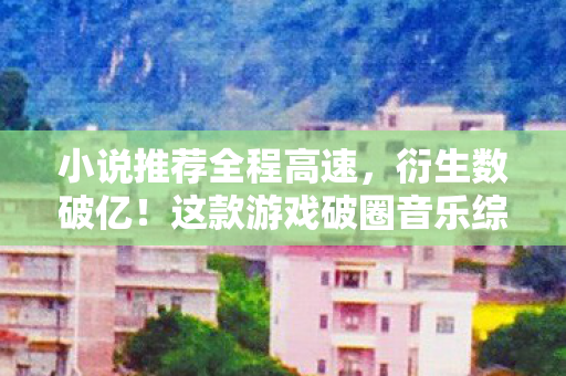 小说推荐全程高速,衍生数破亿!这款游戏破圈音乐综艺,意想不到跨界时尚秀场 小说推荐全程高速,衍生数破亿!这款游戏破圈音乐综艺,意想不到跨界时尚秀场