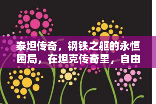 泰坦传奇，钢铁之躯的永恒困局，在坦克传奇里，自由是最大的牢笼
