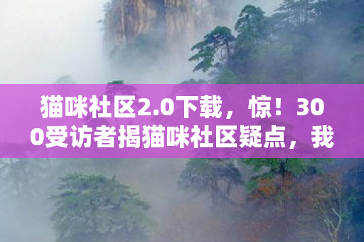 猫咪社区2.0下载,惊!300受访者揭猫咪社区疑点,我绷不住,网吧众生相太戳心 猫咪社区2.0下载,惊!300受访者揭猫咪社区疑点,我绷不住,网吧众生相太戳心