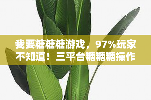 我要糖糖糖游戏,97%玩家不知道!三平台糖糖糖操作差异竟让通关率差3倍! 我要糖糖糖游戏,97%玩家不知道!三平台糖糖糖操作差异竟让通关率差3倍!