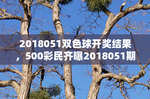 2018051双色球开奖结果，500彩民齐曝2018051期双色球疑点，真相揭晓时全场绷不住了！