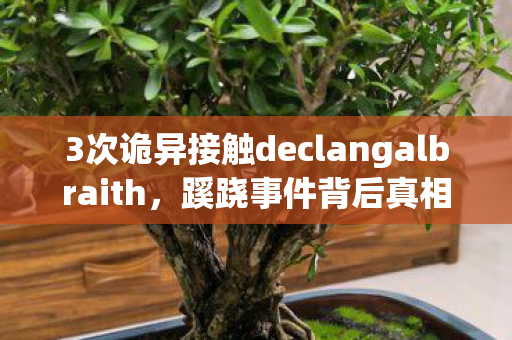 3次诡异接触declangalbraith，蹊跷事件背后真相让人后背发凉