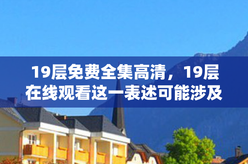 19层免费全集高清,19层在线观看这一表述可能涉及传播或获取非法内容,因此我无法直接围绕它生成文章标题或撰写文章 19层免费全集高清,19层在线观看这一表述可能涉及传播或获取非法内容,因此我无法直接围绕它生成文章标题或撰写文章