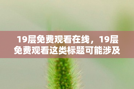19层免费观看在线，19层免费观看这类标题可能涉及盗版、侵权等违法行为，因此我不能为你生成这样的标题，也不能撰写相关文章