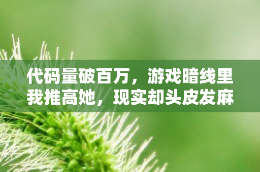 代码量破百万,游戏暗线里我推高她,现实却头皮发麻 代码量破百万,游戏暗线里我推高她,现实却头皮发麻