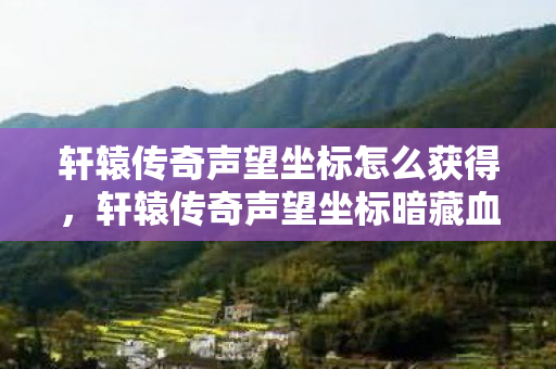 轩辕传奇声望坐标怎么获得,轩辕传奇声望坐标暗藏血色密码,悬案之下毛骨悚然的自戮真相 轩辕传奇声望坐标怎么获得,轩辕传奇声望坐标暗藏血色密码,悬案之下毛骨悚然的自戮真相
