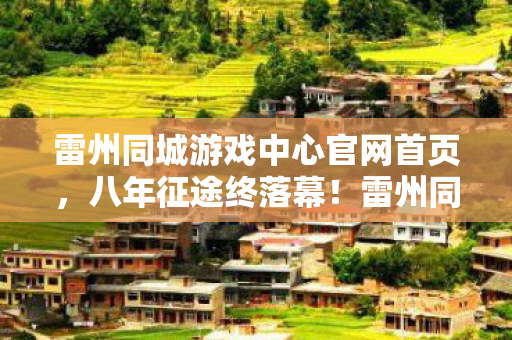 雷州同城游戏中心官网首页,八年征途终落幕!雷州同城谜题谁解?泪目见证游戏兴衰史 雷州同城游戏中心官网首页,八年征途终落幕!雷州同城谜题谁解?泪目见证游戏兴衰史