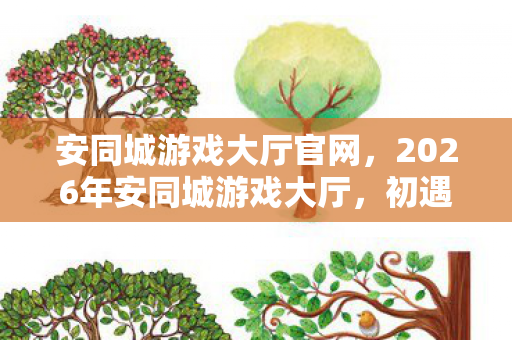 安同城游戏大厅官网，2026年安同城游戏大厅，初遇的伏笔，如今想起鼻子一酸