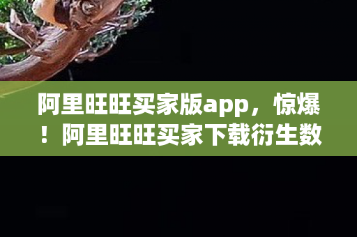 阿里旺旺买家版app,惊爆!阿里旺旺买家下载衍生数破圈,竟藏意想不到的联名狂欢! 阿里旺旺买家版app,惊爆!阿里旺旺买家下载衍生数破圈,竟藏意想不到的联名狂欢!