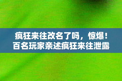 疯狂来往改名了吗，惊爆！百名玩家亲述疯狂来往泄露疑云，真相绷不住要炸锅！