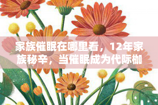 家族催眠在哪里看，12年家族秘辛，当催眠成为代际枷锁，真相揭晓时泪目了