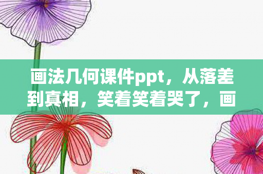 画法几何课件ppt，从落差到真相，笑着笑着哭了，画法几何课件竟成我最后的避难所