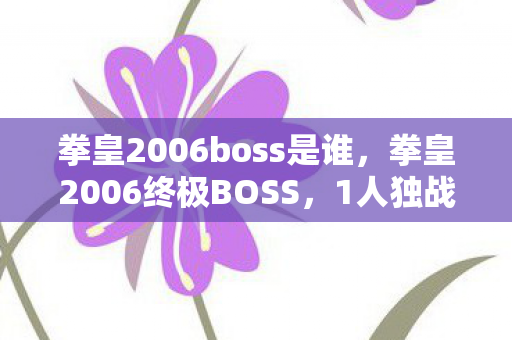 拳皇2006boss是谁，拳皇2006终极BOSS，1人独战3平台，背后竟藏着多少玩家心酸泪？