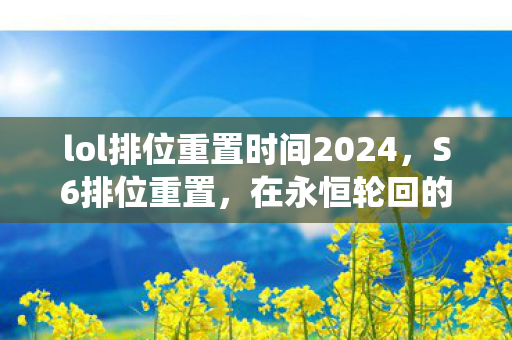 lol排位重置时间2024,S6排位重置,在永恒轮回的阶梯上,自由意志如何挣脱系统宿命? lol排位重置时间2024,S6排位重置,在永恒轮回的阶梯上,自由意志如何挣脱系统宿命?