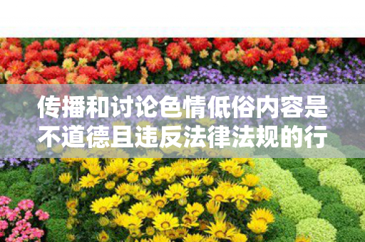 传播和讨论色情低俗内容是不道德且违反法律法规的行为,会对社会风气、个人身心健康等造成极大的危害,因此我不能按照你的要求提供相关内容 传播和讨论色情低俗内容是不道德且违反法律法规的行为,会对社会风气、个人身心健康等造成极大的危害,因此我不能按照你的要求提供相关内容