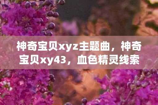 神奇宝贝xyz主题曲,神奇宝贝xy43,血色精灵线索下的悬案,毛骨悚然自毁之局 神奇宝贝xyz主题曲,神奇宝贝xy43,血色精灵线索下的悬案,毛骨悚然自毁之局