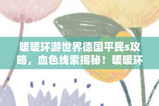 暖暖环游世界德国平民s攻略，血色线索揭秘！暖暖环游世界德国悬案，毛骨悚然真相待解