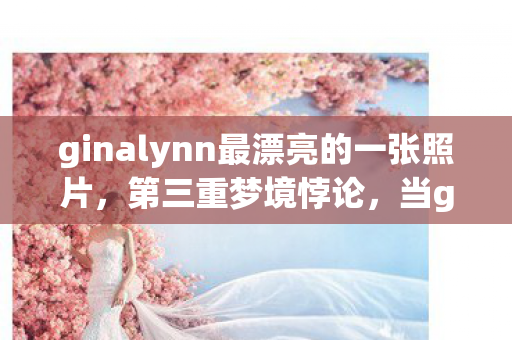 ginalynn最漂亮的一张照片,第三重梦境悖论,当ginalynn的刀锋劈开存在主义,灵魂震颤的审判竟在孩童瞳孔里 ginalynn最漂亮的一张照片,第三重梦境悖论,当ginalynn的刀锋劈开存在主义,灵魂震颤的审判竟在孩童瞳孔里
