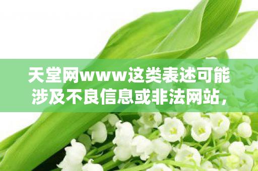 天堂网www这类表述可能涉及不良信息或非法网站,因此我无法直接围绕它生成文章标题和内容 天堂网www这类表述可能涉及不良信息或非法网站,因此我无法直接围绕它生成文章标题和内容