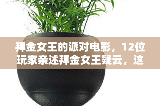 拜金女王的派对电影,12位玩家亲述拜金女王疑云,这操作,老炮都绷不住了! 拜金女王的派对电影,12位玩家亲述拜金女王疑云,这操作,老炮都绷不住了!
