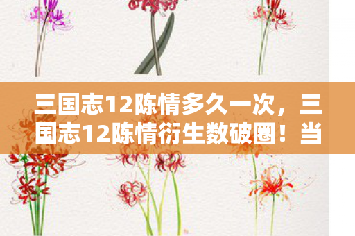 三国志12陈情多久一次，三国志12陈情衍生数破圈！当游戏撞上意想不到的跨界联名
