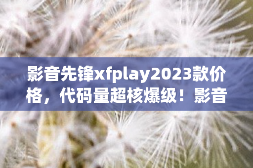 影音先锋xfplay2023款价格,代码量超核爆级!影音先锋暗线触发数据幽灵,玩家集体头皮发麻 影音先锋xfplay2023款价格,代码量超核爆级!影音先锋暗线触发数据幽灵,玩家集体头皮发麻