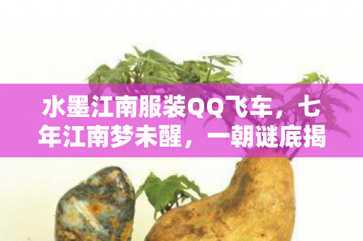 水墨江南服装QQ飞车,七年江南梦未醒,一朝谜底揭晓时,泪目送别飞车情 水墨江南服装QQ飞车,七年江南梦未醒,一朝谜底揭晓时,泪目送别飞车情