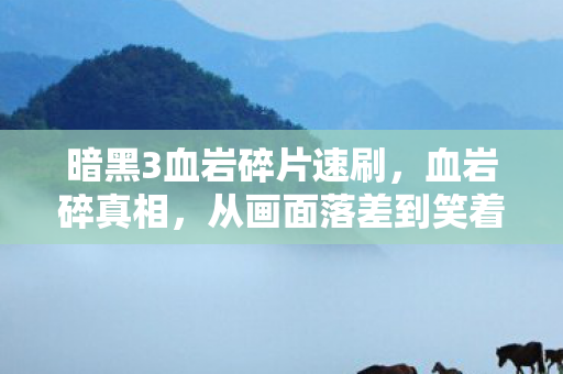 暗黑3血岩碎片速刷,血岩碎真相,从画面落差到笑着笑着哭了,这坑我竟还跳了! 暗黑3血岩碎片速刷,血岩碎真相,从画面落差到笑着笑着哭了,这坑我竟还跳了!