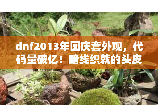 dnf2013年国庆套外观,代码量破亿!暗线织就的头皮发麻逆袭,2013国庆套背后的帮派神话 dnf2013年国庆套外观,代码量破亿!暗线织就的头皮发麻逆袭,2013国庆套背后的帮派神话
